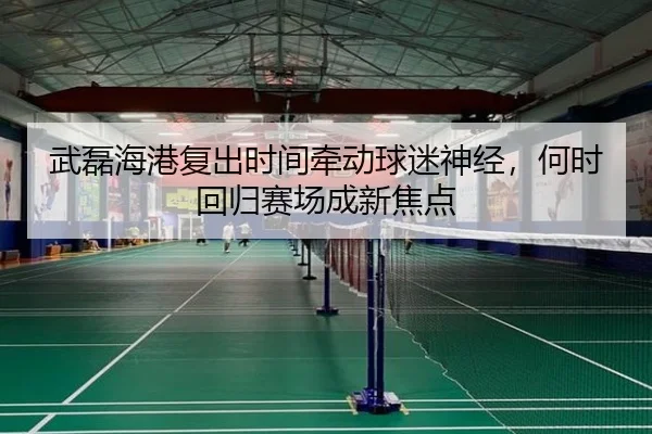 武磊海港复出时间牵动球迷神经，何时回归赛场成新焦点